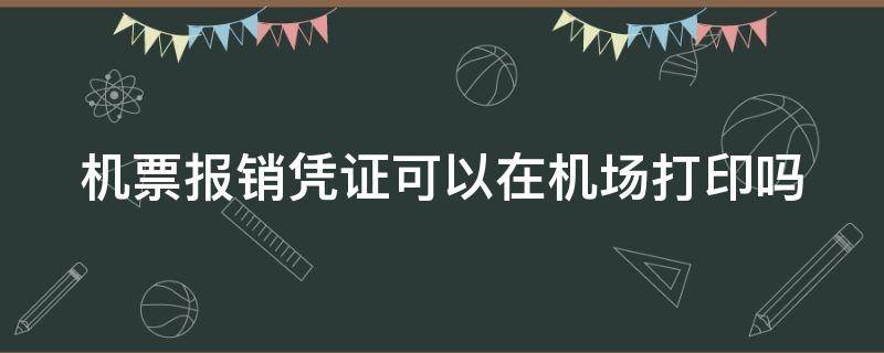 机票报销凭证可以在机场打印吗（机票的报销凭证可以在下飞机的机场打印吗）