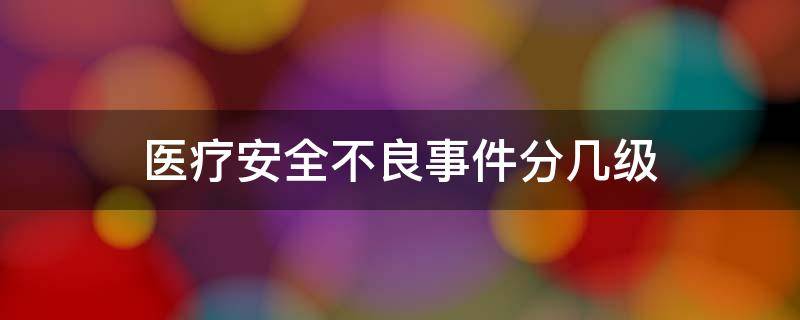 医疗安全不良事件分几级（医疗安全不良事件分几级?）