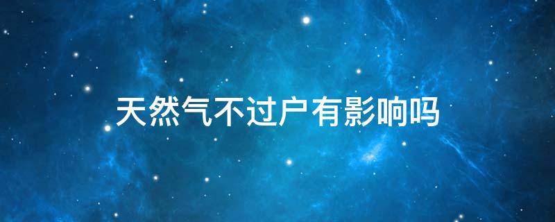 天然气不过户有影响吗 天然气不过户会有什么后果