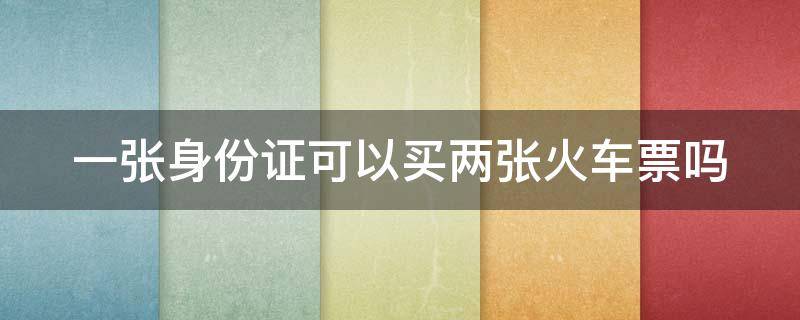 一张身份证可以买两张火车票吗（一张身份证可以买两张火车票吗可以出票吗）