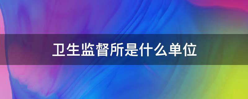 卫生监督所是什么单位 卫生监督所是什么单位归哪管