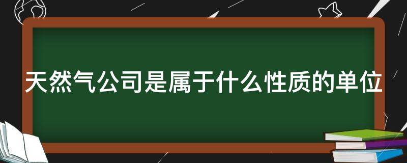 天然气公司是属于什么性质的单位 燃气公司员工工资多少钱一月