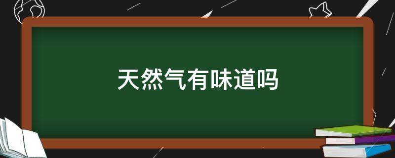 天然气有味道吗（天然气有味道吗 怎么知道泄漏了）
