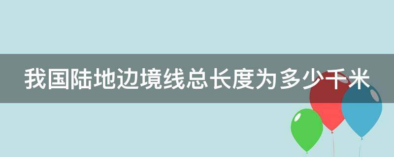我国陆地边境线总长度为多少千米?（我国陆地边境线总长度为多少千米米）