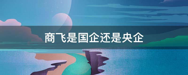 商飞是国企还是央企 上海商飞是国企还是央企
