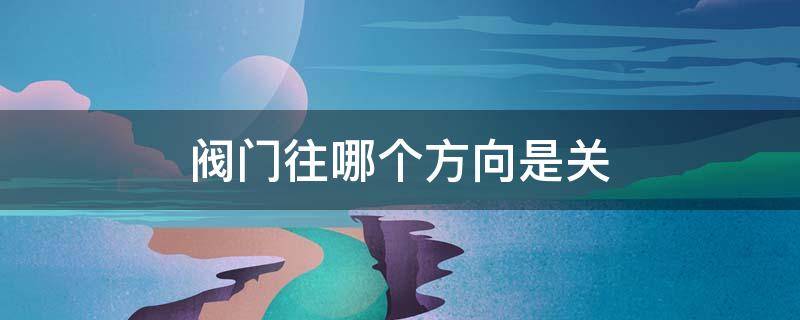 阀门往哪个方向是关（水闸阀门往哪个方向是关）