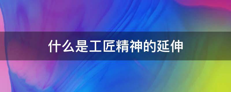 什么是工匠精神的延伸（什么是工匠精神的延伸作文）