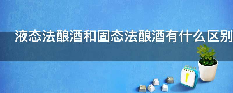 液态法酿酒和固态法酿酒有什么区别 液态法酿酒和固态法酿酒有什么区别呢