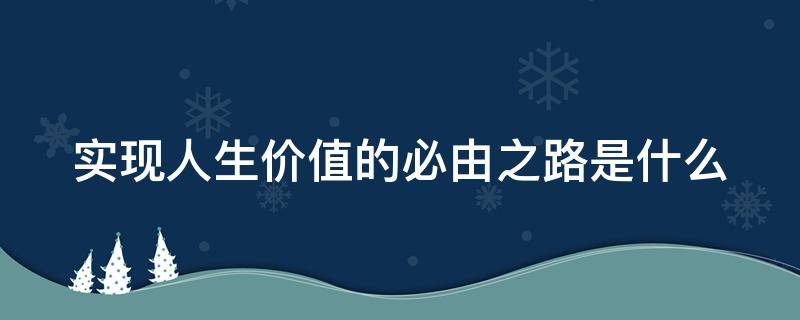 实现人生价值的必由之路是什么 实现人生价值的必由之路和根本途径是什么