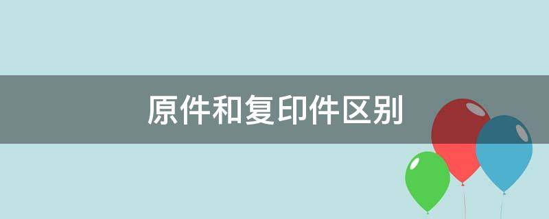 原件和复印件区别 成绩单原件和复印件区别