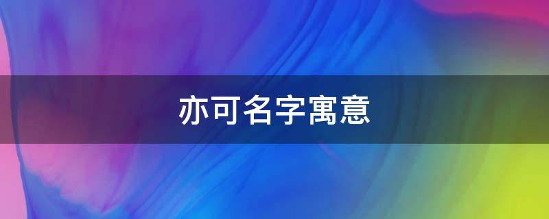 亦可名字寓意（亦可名字寓意取自诗经那个写的）