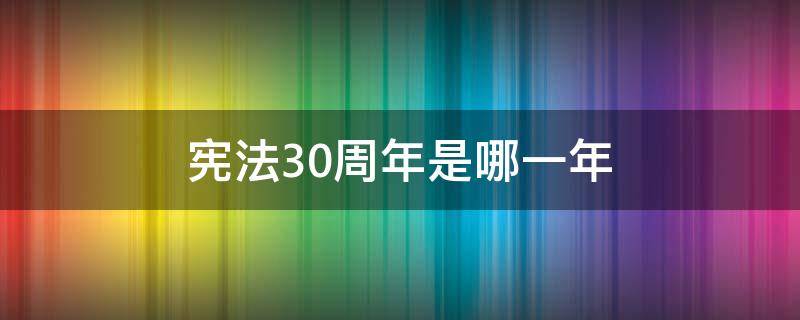 宪法30周年是哪一年 宪法30周年是哪一年几月几日