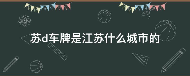 苏d车牌是江苏什么城市的（苏d是江苏什么地方的车）