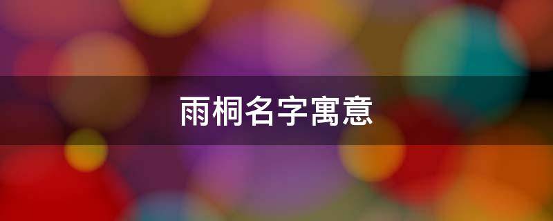雨桐名字寓意（雨桐名字寓意怎么样）