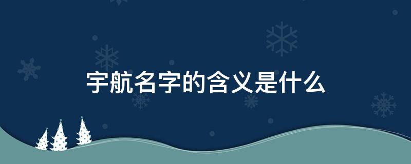 宇航名字的含义是什么（宇航名字的含义是什么图片）
