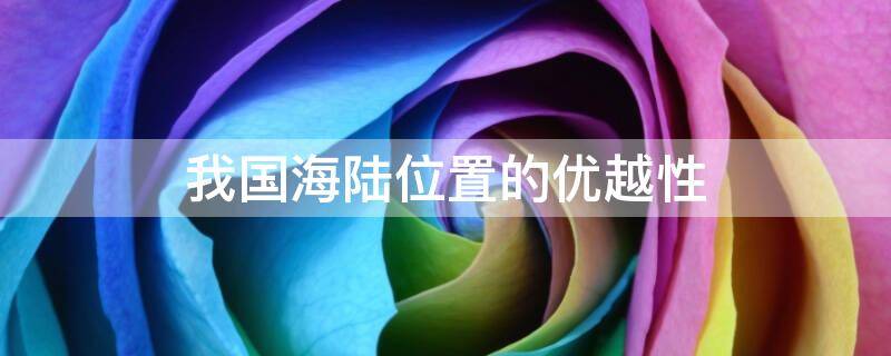 我国海陆位置的优越性（评价我国海陆位置的优越性）