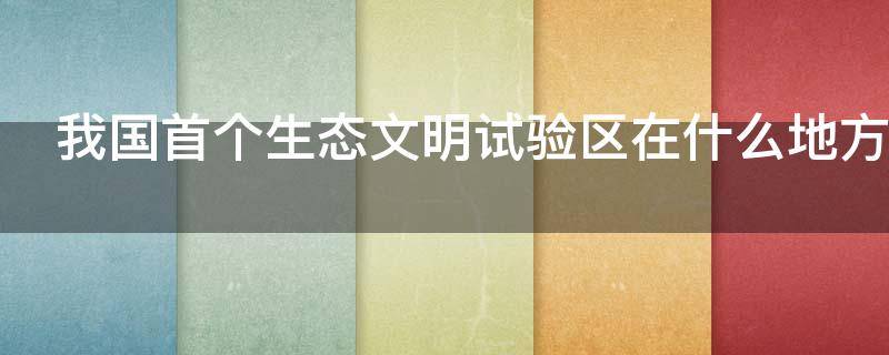 我国首个生态文明试验区在什么地方 我国首个生态实验文明区