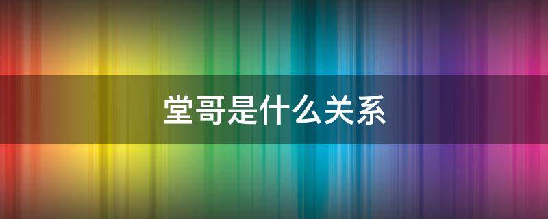 堂哥是什么关系 堂亲和表亲哪个更亲