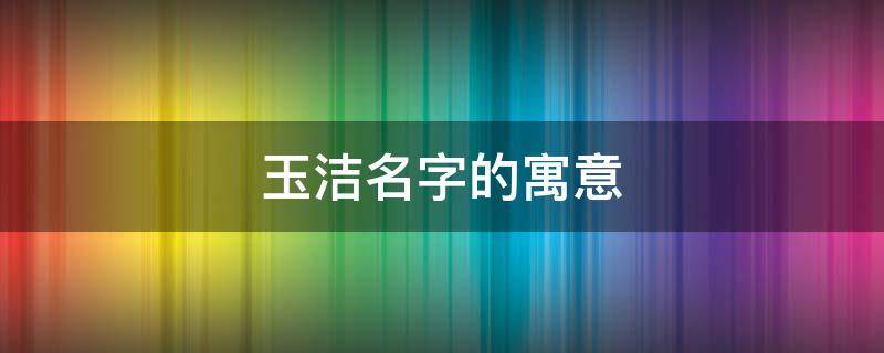 玉洁名字的寓意 玉洁名字的寓意诗句