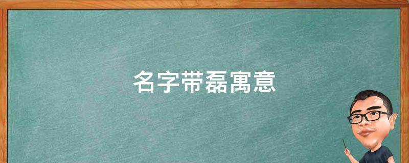 名字带磊寓意（名字带磊寓意好吗）