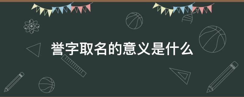 誉字取名的意义是什么（誉字取名含义是什么）