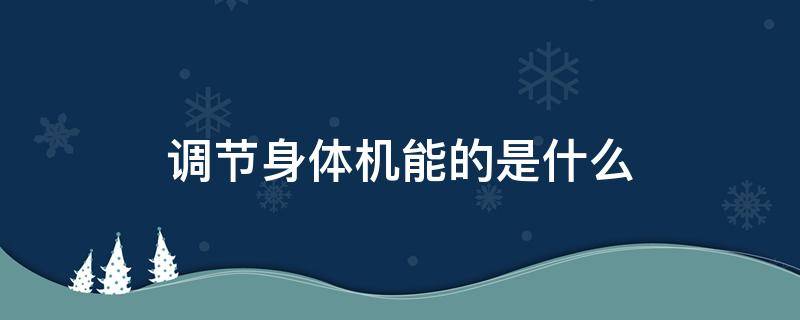 调节身体机能的是什么（调节身体机能的是什么物质）