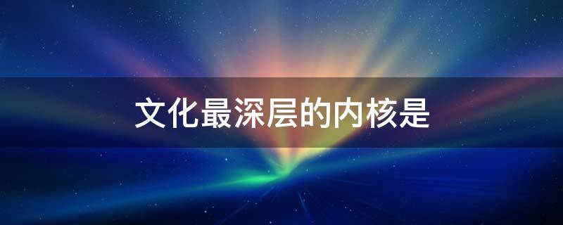 文化最深层的内核是（文化最深层的内核是什么九年级政治）