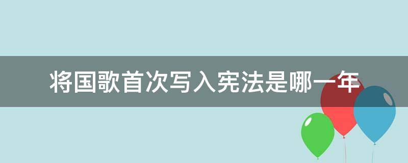 将国歌首次写入宪法是哪一年（将国歌首次写入宪法的是哪一次宪法修正案）