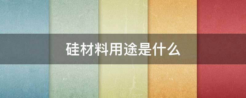 硅材料用途是什么 硅材料用途是什么东西