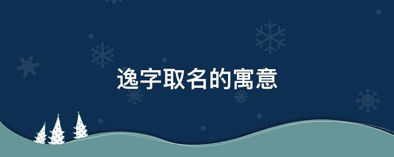 逸字取名的寓意（逸字取名的寓意男孩属兔）