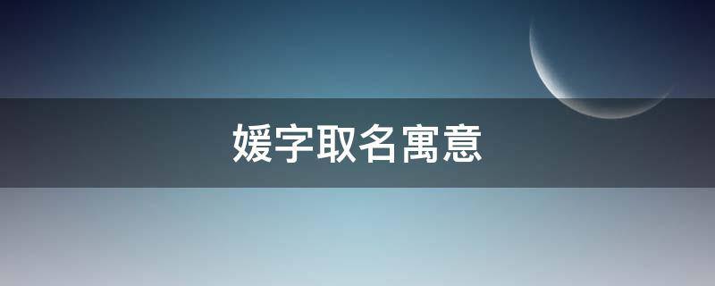 媛字取名寓意（媛字取名寓意好吗女孩）