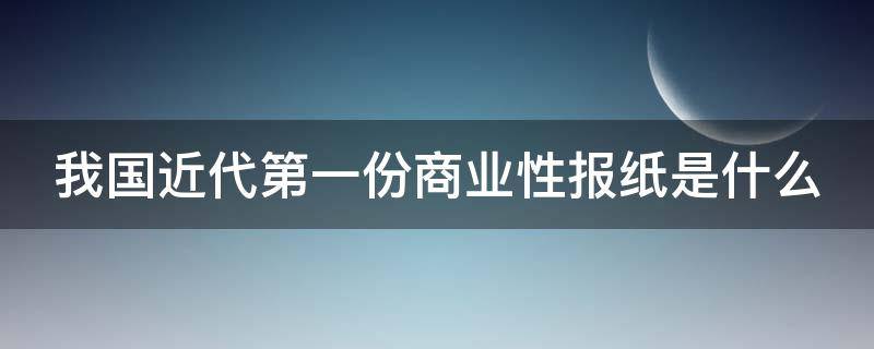 我国近代第一份商业性报纸是什么 我国近代第一个商业性报纸