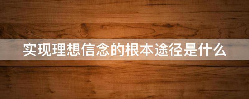 实现理想信念的根本途径是什么（实现理想信念的根本途径是什么选择题）