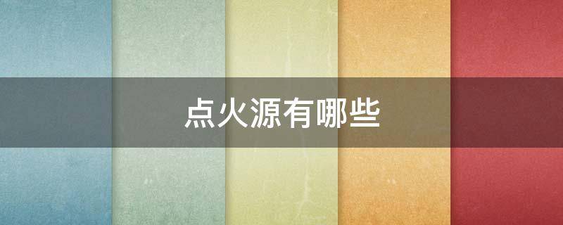点火源有哪些 点火源有哪些物质