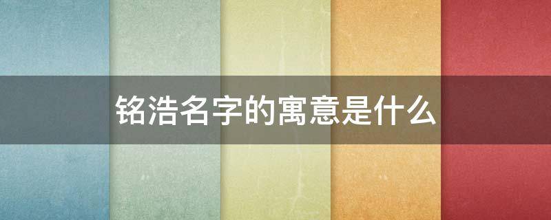 铭浩名字的寓意是什么 铭浩名字的寓意是什么意思