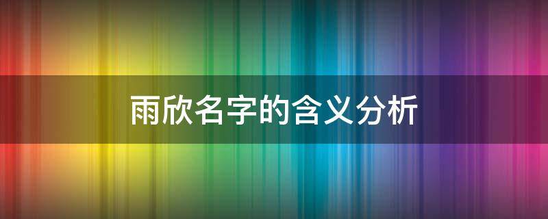 雨欣名字的含义分析（雨欣名字有趣解释）