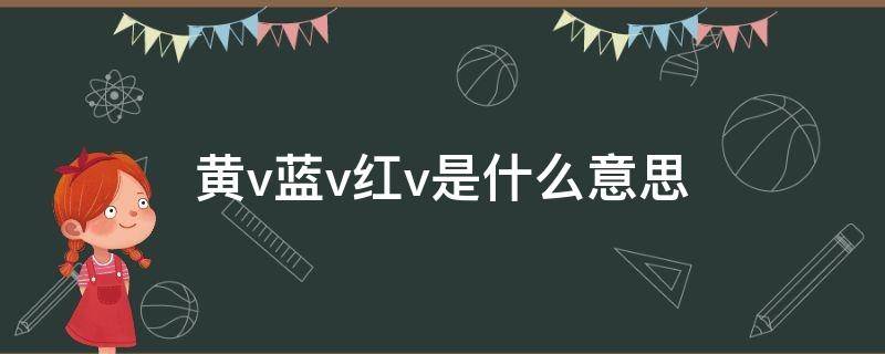 黄v蓝v红v是什么意思 黄v蓝v红v是什么意思啊