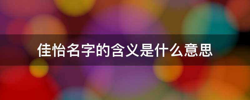佳怡名字的含义是什么意思 佳怡名字的含义是什么意思?