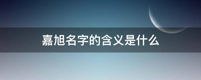 嘉旭名字的含义是什么 嘉旭名字的含义是什么呢