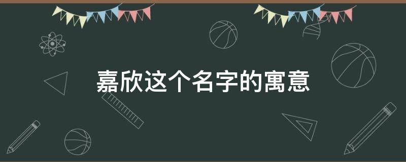 嘉欣这个名字的寓意（嘉欣这个名字的寓意好吗 嘉字男孩取名）