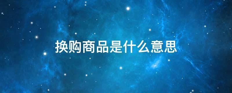 换购商品是什么意思 美团换购商品是什么意思