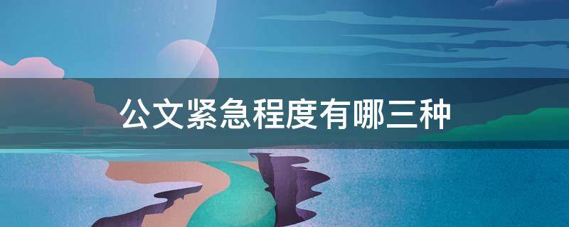 公文紧急程度有哪三种 公文的紧急程度有几种情况