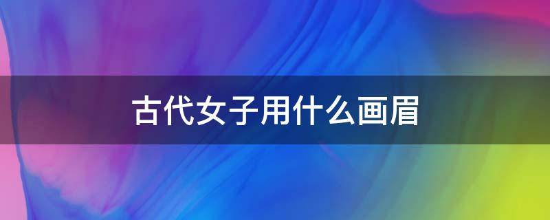 古代女子用什么画眉（古代女子用什么画眉好看）