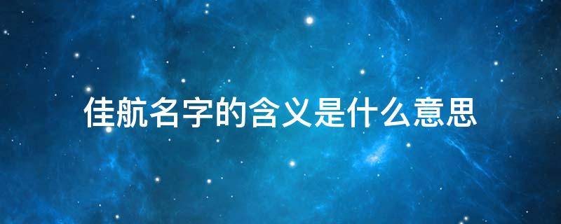 佳航名字的含义是什么意思 佳航名字的寓意是什么意思