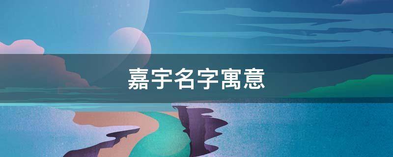 嘉宇名字寓意 嘉字一般人用不起