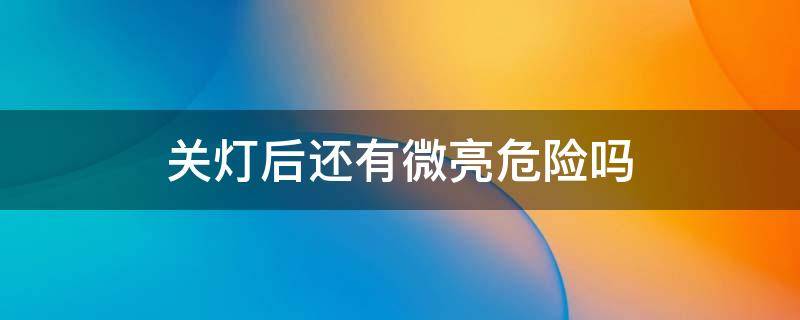 关灯后还有微亮危险吗（关灯后还有微亮危险吗有辐射么）