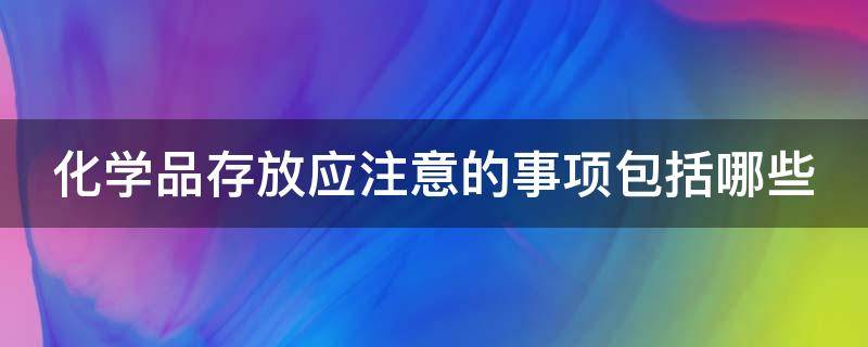 化学品存放应注意的事项包括哪些 化学品存放应注意的事项包括哪些方面