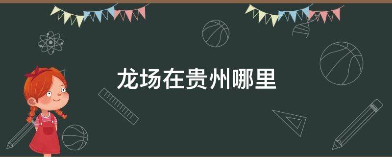 龙场在贵州哪里（龙场悟道）