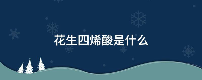 花生四烯酸是什么（奶粉里面的花生四烯酸是什么）