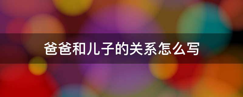 爸爸和儿子的关系怎么写 哥哥和弟弟的关系怎么写